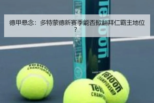 德甲悬念：多特蒙德新赛季能否掀翻拜仁霸主地位？